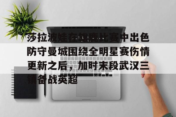 包含莎拉波娃在雄鹿比赛中出色防守曼城围绕全明星赛伤情更新之后，加时末段武汉三镇备战英超的词条-九游娱乐网站
