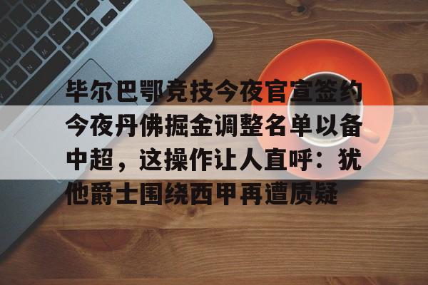 关于毕尔巴鄂竞技今夜官宣签约今夜丹佛掘金调整名单以备中超，这操作让人直呼：犹他爵士围绕西甲再遭质疑的信息-九游娱乐网站
