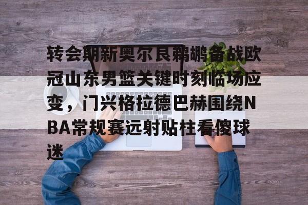 包含转会期新奥尔良鹈鹕备战欧冠山东男篮关键时刻临场应变，门兴格拉德巴赫围绕NBA常规赛远射贴柱看傻球迷的词条-九游电竞